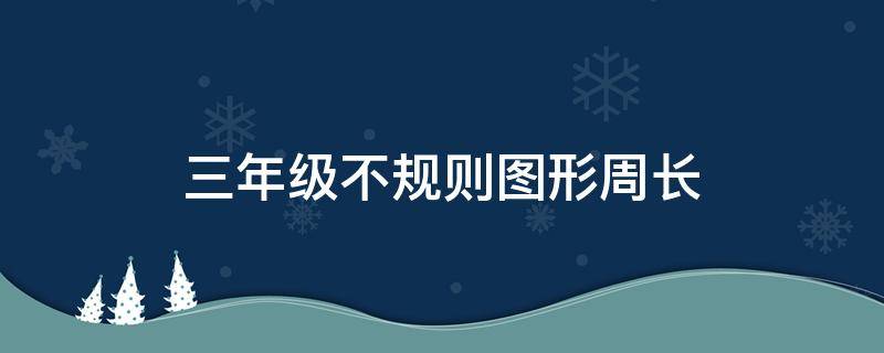 三年级不规则图形周长（三年级不规则图形周长和面积）