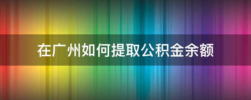 在广州如何提取公积金余额 广州公积金余额怎么提取