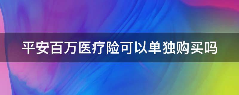 平安百万医疗险可以单独购买吗 平安的百万医疗可以一直续保吗?