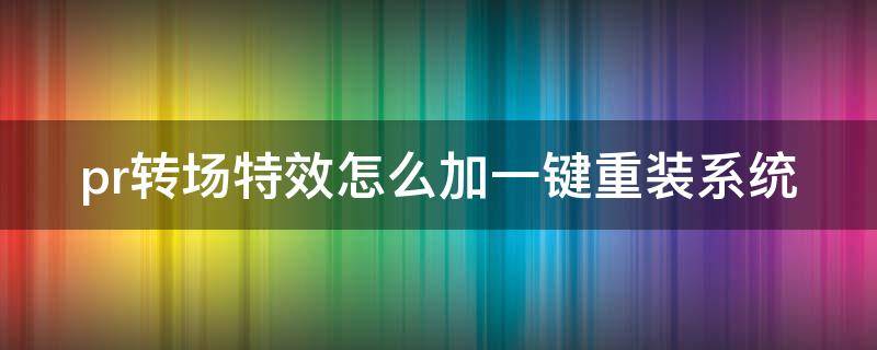 pr转场特效怎么加一键重装系统（pr2021转场特效怎么加）