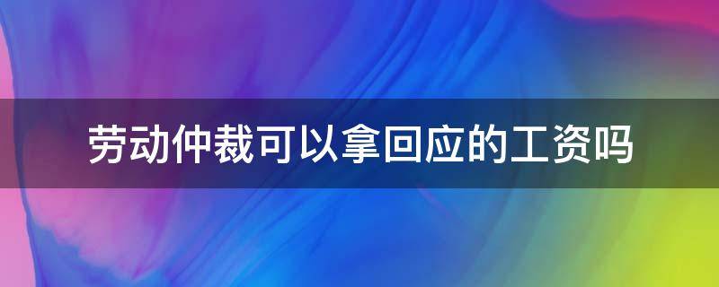 劳动仲裁可以拿回应的工资吗（劳动仲裁能把工资要回来吗）