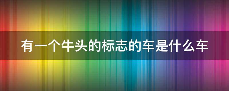 有一个牛头的标志的车是什么车 有一个牛头的标志的车是什么车型