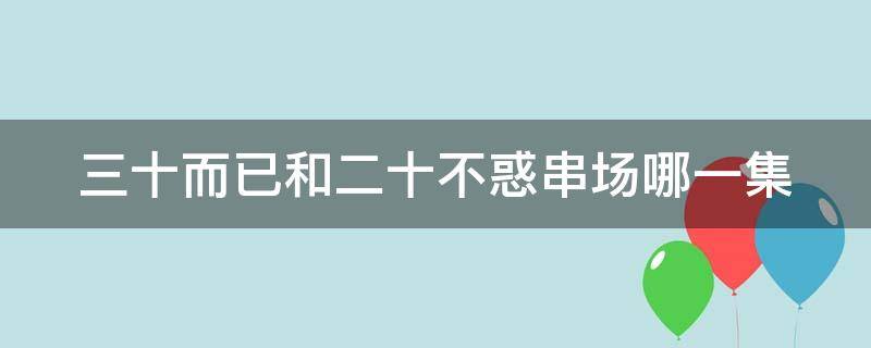 三十而已和二十不惑串场哪一集（三十而已和二十不惑串戏是哪一集）