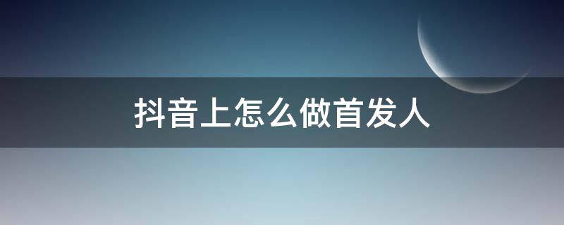 抖音上怎么做首发人 抖音自己怎么做首发