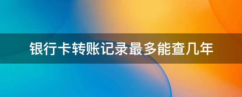 银行卡转账记录最多能查几年 银行卡转账记录最多可以查多少年