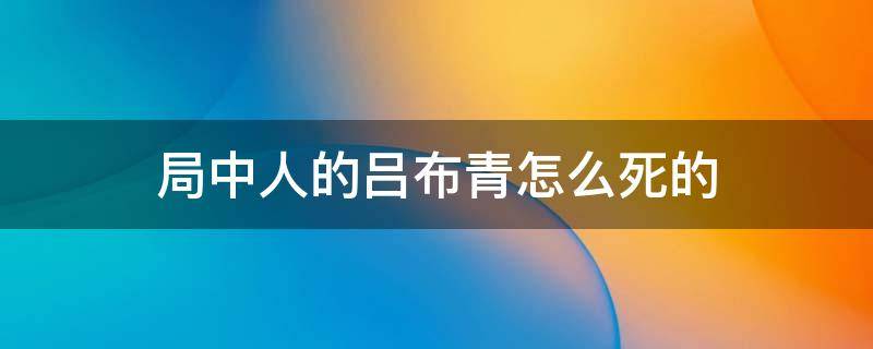 局中人的吕布青怎么死的 局中人的吕布青真实身份