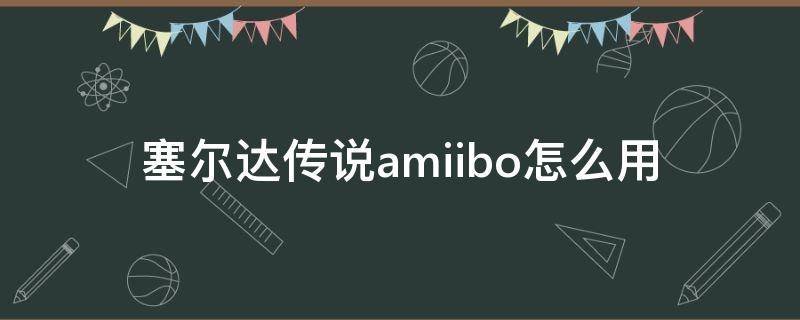 塞尔达传说amiibo怎么用 塞尔达传说amiibo怎么使用