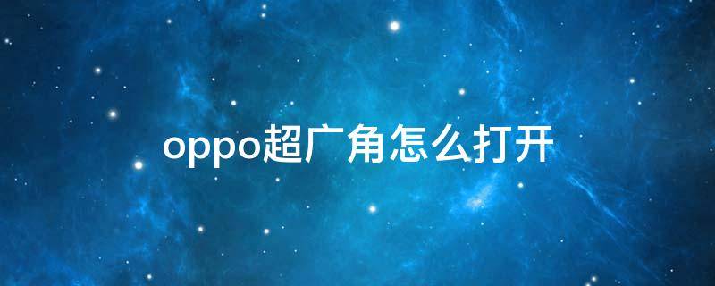 oppo超广角怎么打开（oppo手机超广角怎么调出来）