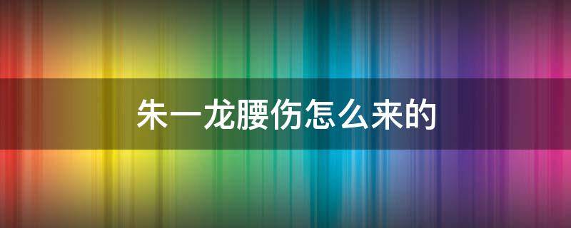 朱一龙腰伤怎么来的 朱一龙腰是怎么伤的