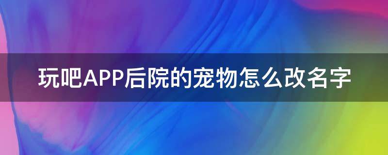 玩吧APP后院的宠物怎么改名字