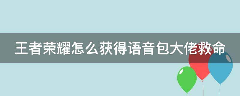 王者荣耀怎么获得语音包大佬救命 王者荣耀如何获得语音包