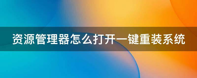 资源管理器怎么打开一键重装系统 资源管理器怎么重新启动