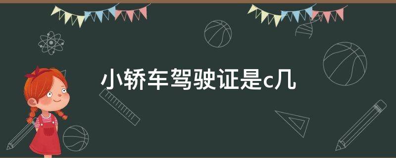 小轿车驾驶证是c几（驾驶证小轿车是C几）