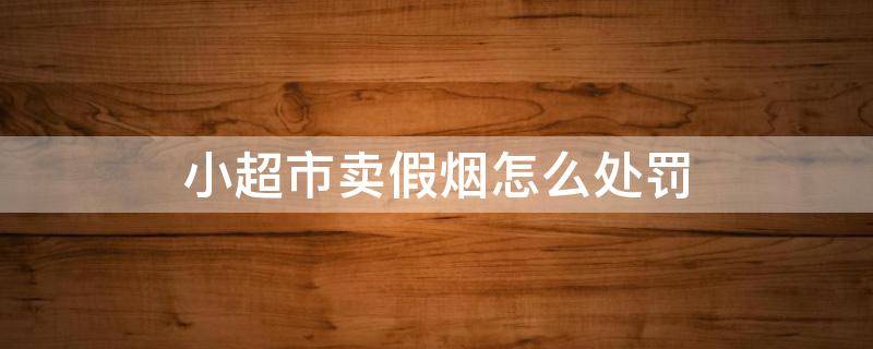 小超市卖假烟怎么处罚 小超市卖假烟举报有多少奖励