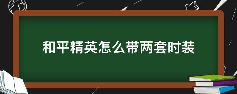 和平精英怎么带两套时装 和平精英怎么带好几套衣服