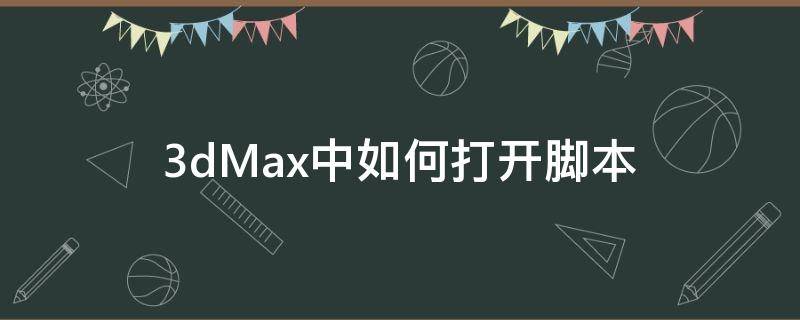 3dMax中如何打开脚本 3dmax的杀毒脚本放到哪