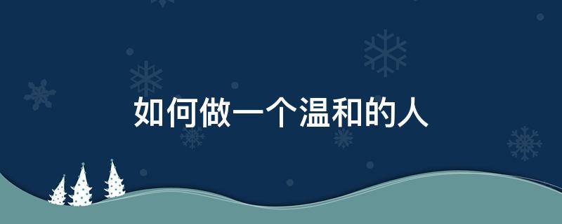 如何做一个温和的人 怎么样做一个温柔的人