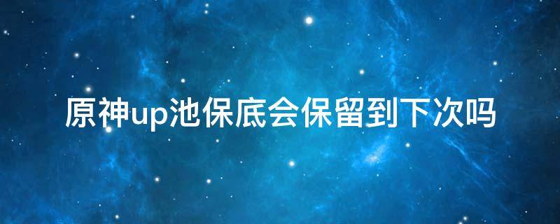 原神up池保底会保留到下次吗（原神up池保底有时间限制吗）