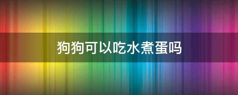 狗狗可以吃水煮蛋吗（两个月的狗狗可以吃水煮蛋吗）