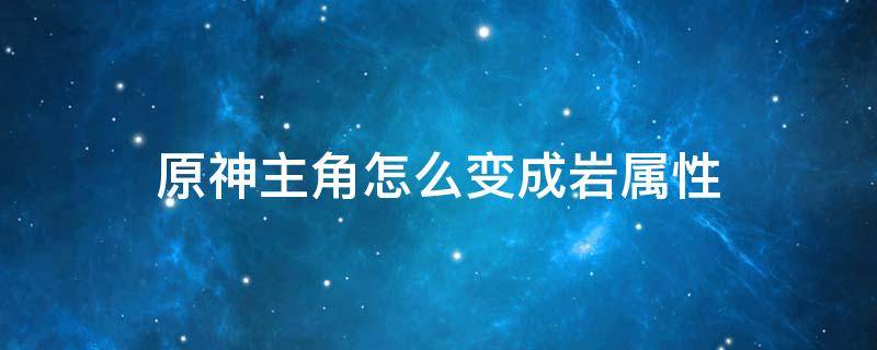 原神主角怎么变成岩属性 原神男主角怎么变岩属性