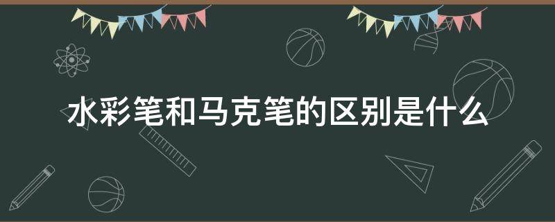 水彩笔和马克笔的区别是什么 水彩笔和马克笔区别是啥