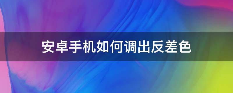 安卓手机如何调出反差色 安卓手机反差色怎么调