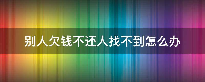 别人欠钱不还人找不到怎么办 欠钱不还找不到人咋办