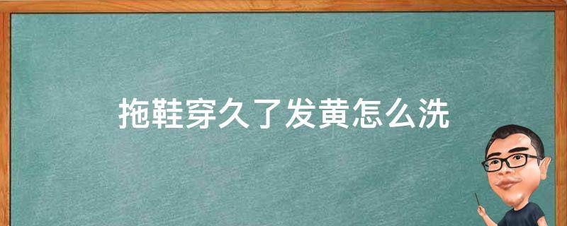 拖鞋穿久了发黄怎么洗 拖鞋变黄怎么清洗小妙招