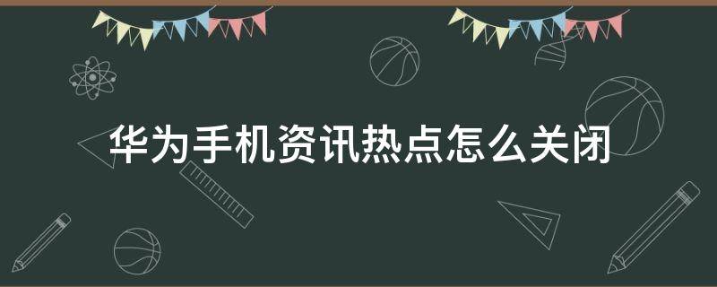 华为手机资讯热点怎么关闭 华为手机怎样关闭资讯热点