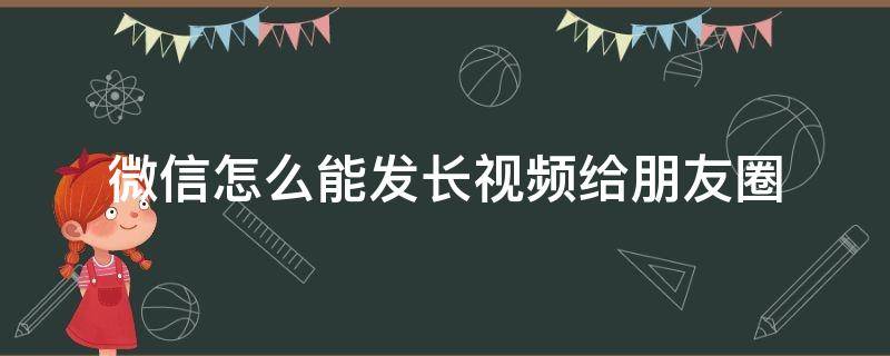 微信怎么能发长视频给朋友圈（怎么可以微信朋友圈发长视频）