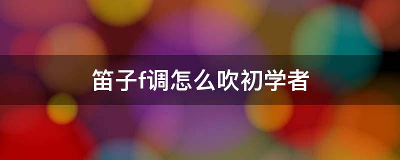 笛子f调怎么吹初学者 笛子怎么吹 初学 F调