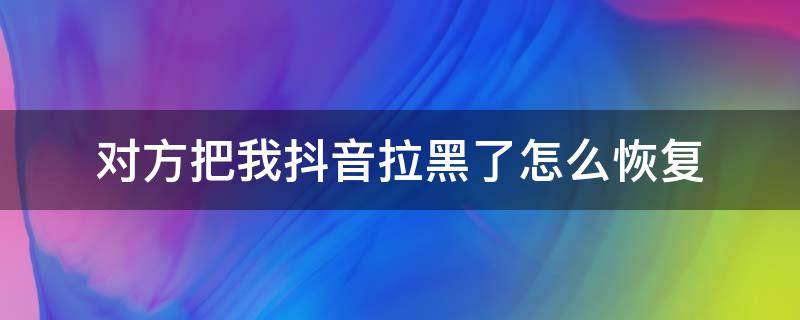 对方把我抖音拉黑了怎么恢复（对方拉黑了怎么恢复）