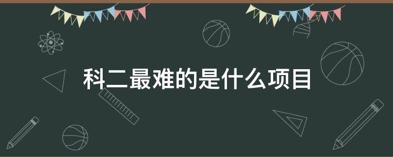 科二最难的是什么项目 科目二最难的几个项目