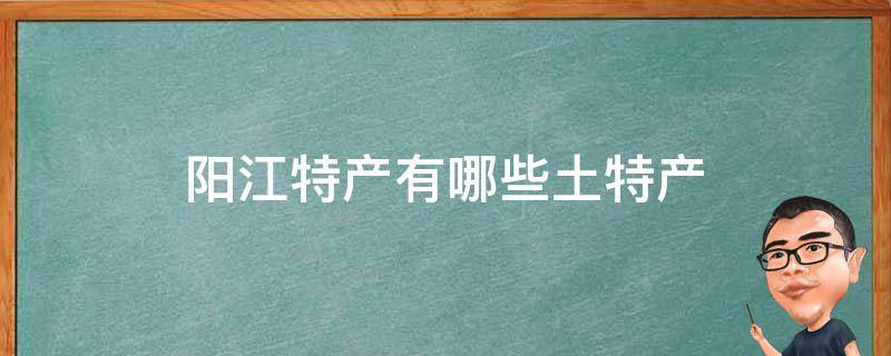 阳江特产有哪些土特产 阳江特产有哪些?