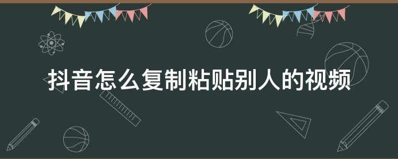 抖音怎么复制粘贴别人的视频 抖音怎么复制粘贴别人的视频原声