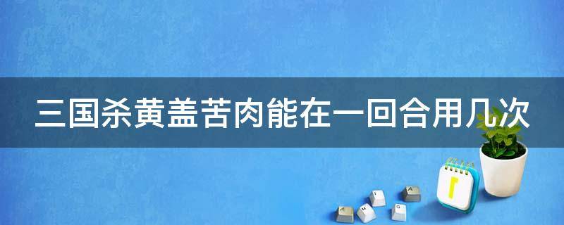 三国杀黄盖苦肉能在一回合用几次 黄盖苦肉计一个回合能用几回