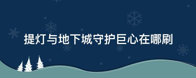 提灯与地下城守护巨心在哪刷 提灯与地下城守护之心哪里刷