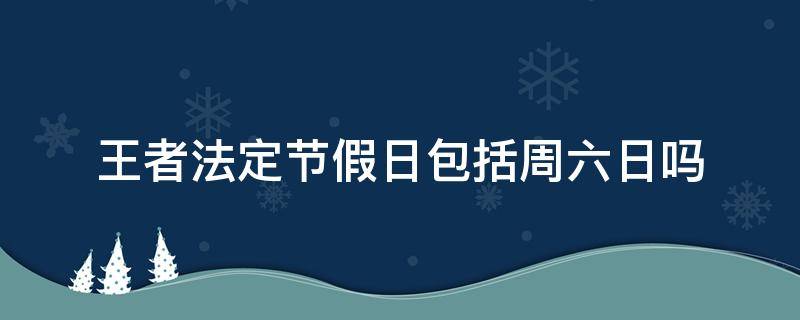 王者法定节假日包括周六日吗 王者荣耀周六周日是法定节假日吗