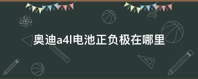 奥迪a4l电池正负极在哪里 奥迪a4l蓄电池正负极在哪