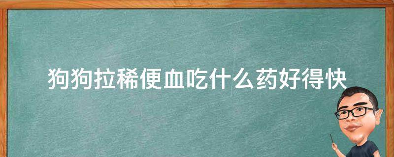 狗狗拉稀便血吃什么药好得快（狗狗拉稀吃什么药好得快）