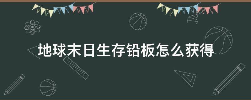 地球末日生存铅板怎么获得（世界末日生存铅板怎么获得）