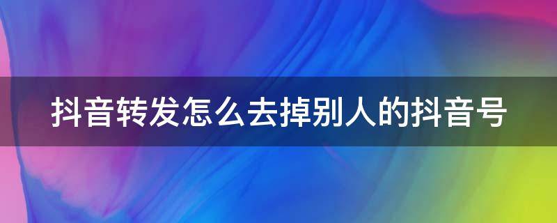 抖音转发怎么去掉别人的抖音号 抖音转发怎么去掉别人的抖音号呢