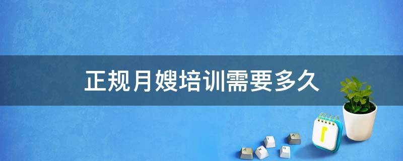 正规月嫂培训需要多久（正规月嫂培训需要多久?去哪学最专业?）