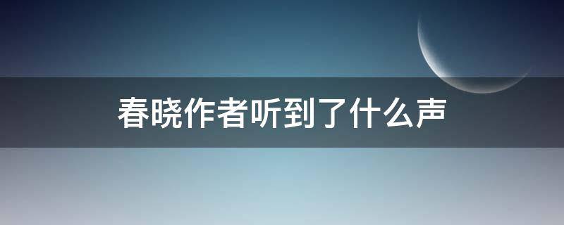 春晓作者听到了什么声 春晓作者听到了什么想到了什么