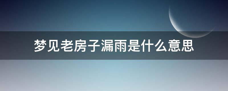 梦见老房子漏雨是什么意思（梦见下雨老房子漏水是什么意思）