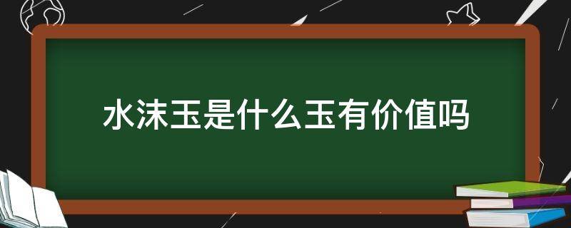 水沫玉是什么玉有价值吗 水沫玉是什么玉?有价值吗?