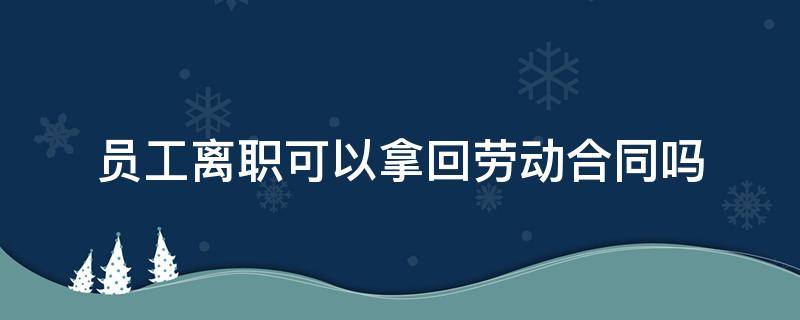 员工离职可以拿回劳动合同吗（员工离职能不能拿劳动合同）