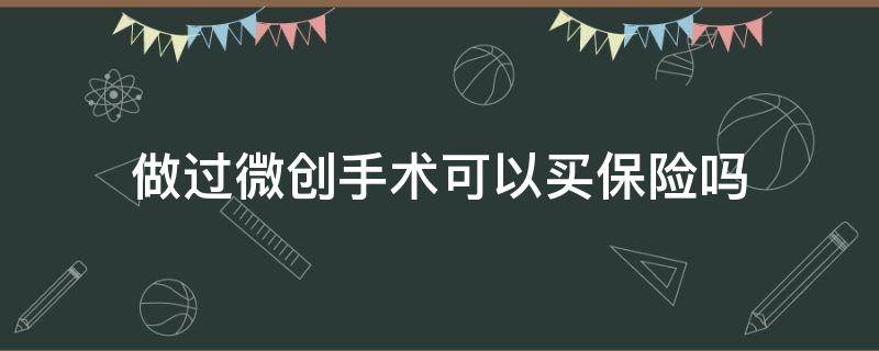 做过微创手术可以买保险吗 做过微创手术保险还能保吗