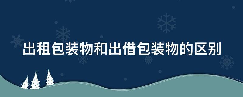 出租包装物和出借包装物的区别 出租包装物与出借包装物的区别