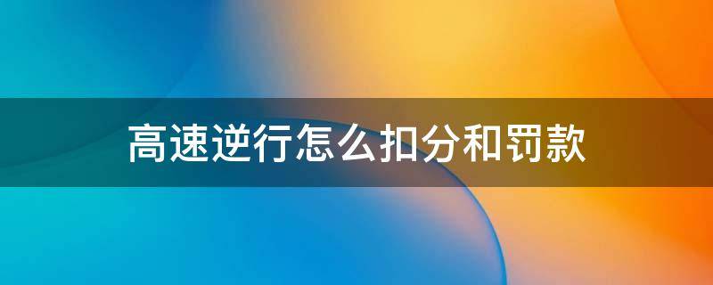 高速逆行怎么扣分和罚款 高速逆行怎么扣分和罚款2021